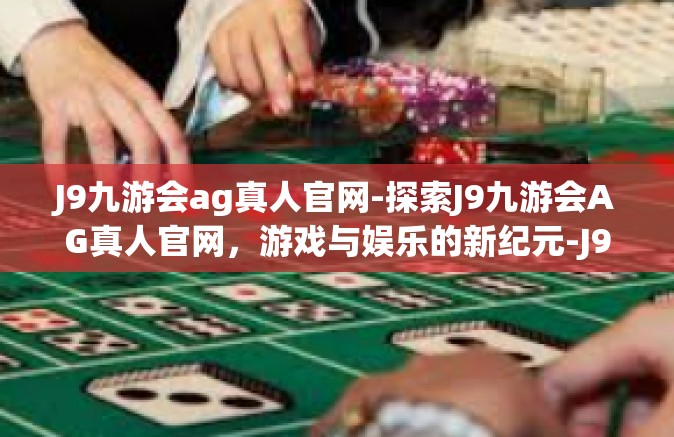 J9九游会ag真人官网-探索J9九游会AG真人官网，游戏与娱乐的新纪元-J9九游会ag真人官网
