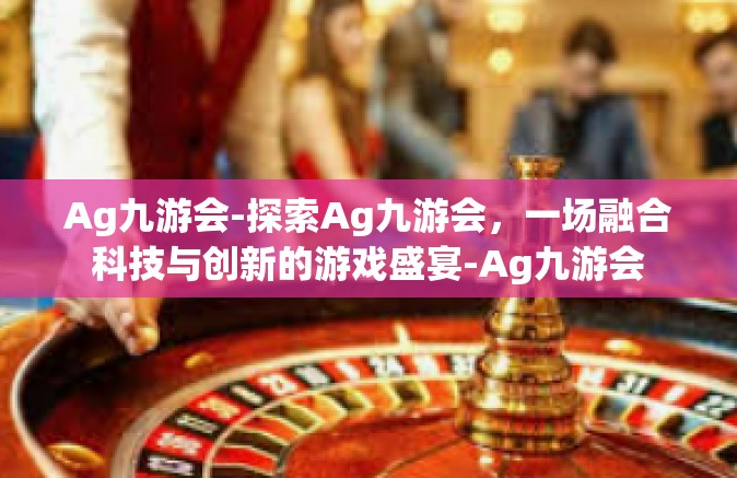 Ag九游会-探索Ag九游会，一场融合科技与创新的游戏盛宴-Ag九游会
