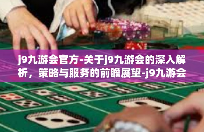j9九游会官方-关于j9九游会的深入解析，策略与服务的前瞻展望-j9九游会官方