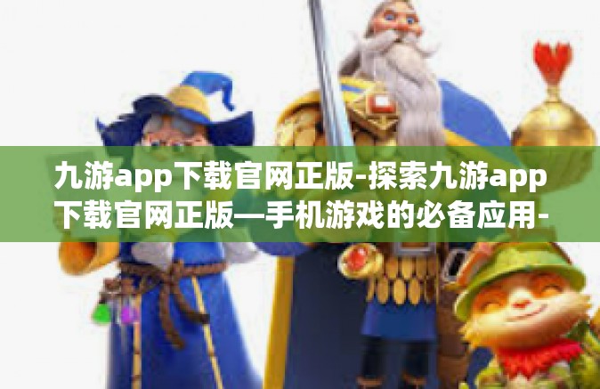 九游app下载官网正版-探索九游app下载官网正版—手机游戏的必备应用-九游app下载官网正版
