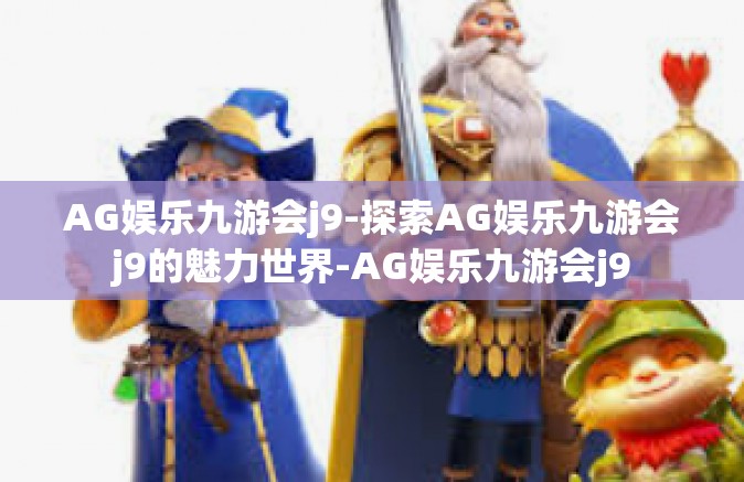 AG娱乐九游会j9-探索AG娱乐九游会j9的魅力世界-AG娱乐九游会j9