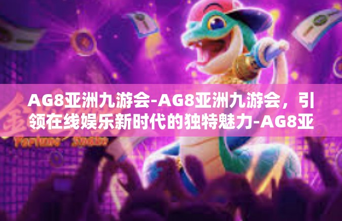 AG8亚洲九游会-AG8亚洲九游会，引领在线娱乐新时代的独特魅力-AG8亚洲九游会