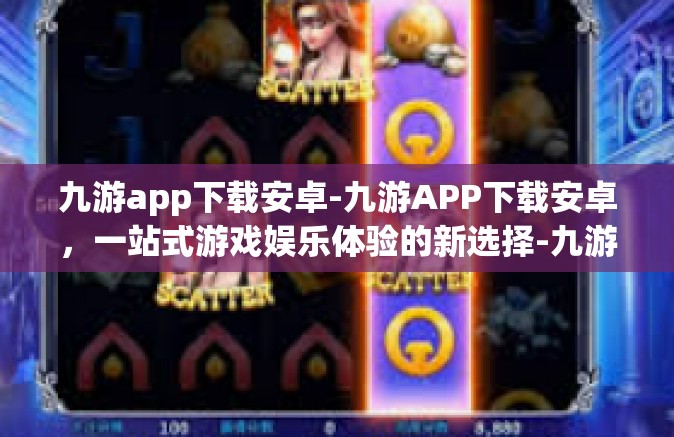 九游app下载安卓-九游APP下载安卓，一站式游戏娱乐体验的新选择-九游app下载安卓