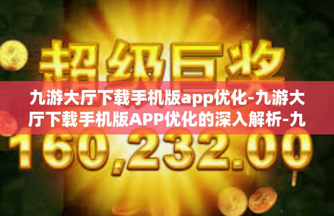 九游大厅下载手机版app优化-九游大厅下载手机版APP优化的深入解析-九游大厅下载手机版app优化