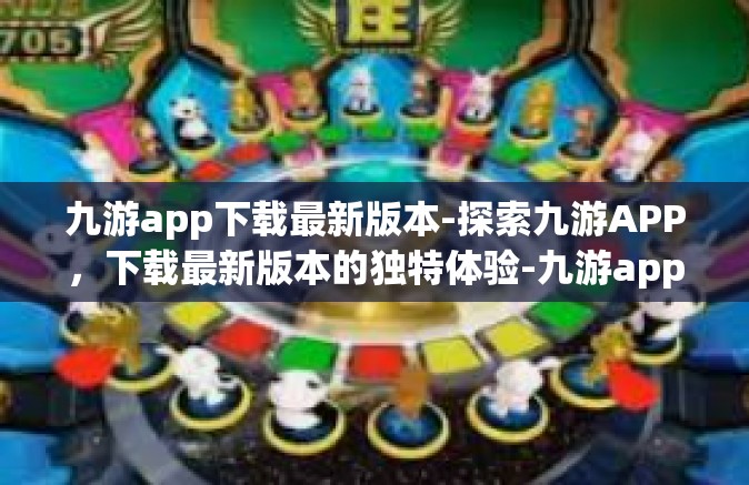 九游app下载最新版本-探索九游APP，下载最新版本的独特体验-九游app下载最新版本