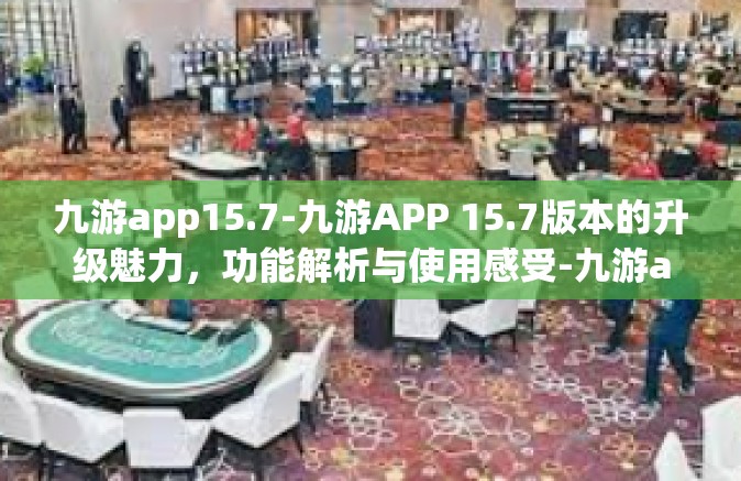 九游app15.7-九游APP 15.7版本的升级魅力，功能解析与使用感受-九游app15.7