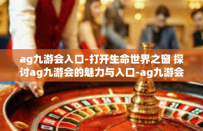 ag九游会入口-打开生命世界之窗 探讨ag九游会的魅力与入口-ag九游会入口