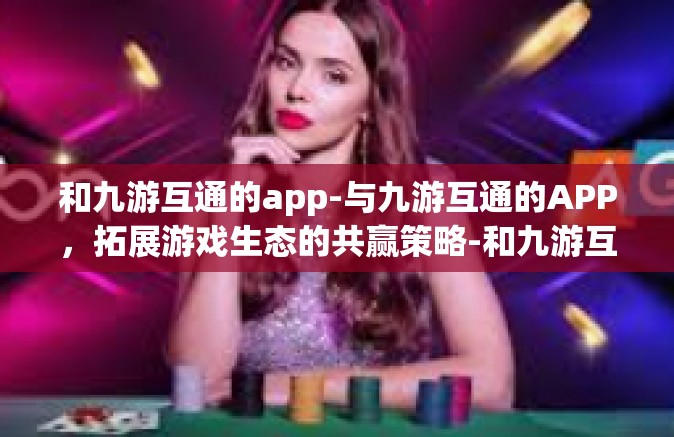和九游互通的app-与九游互通的APP，拓展游戏生态的共赢策略-和九游互通的app