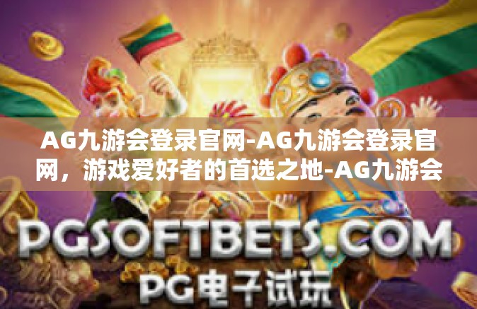 AG九游会登录官网-AG九游会登录官网，游戏爱好者的首选之地-AG九游会登录官网