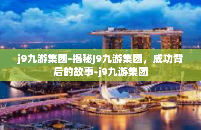 j9九游集团-揭秘J9九游集团，成功背后的故事-j9九游集团