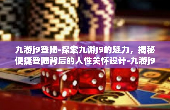 九游j9登陆-探索九游J9的魅力，揭秘便捷登陆背后的人性关怀设计-九游j9登陆