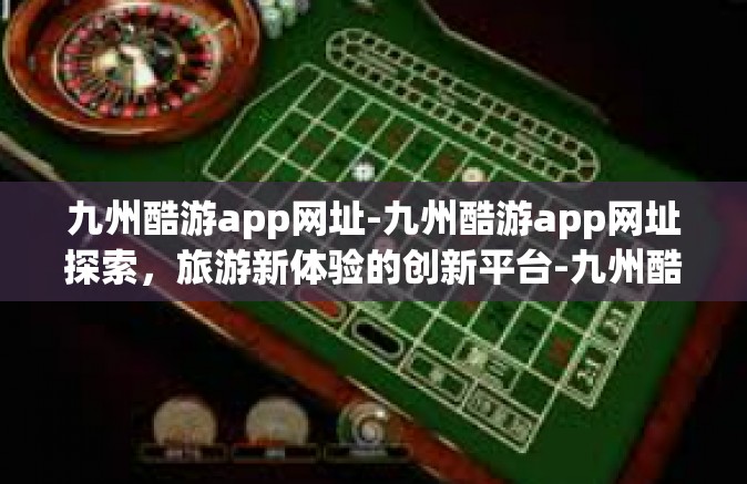 九州酷游app网址-九州酷游app网址探索，旅游新体验的创新平台-九州酷游app网址