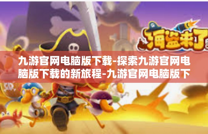 九游官网电脑版下载-探索九游官网电脑版下载的新旅程-九游官网电脑版下载
