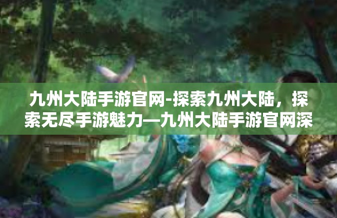 九州大陆手游官网-探索九州大陆，探索无尽手游魅力—九州大陆手游官网深度体验-九州大陆手游官网