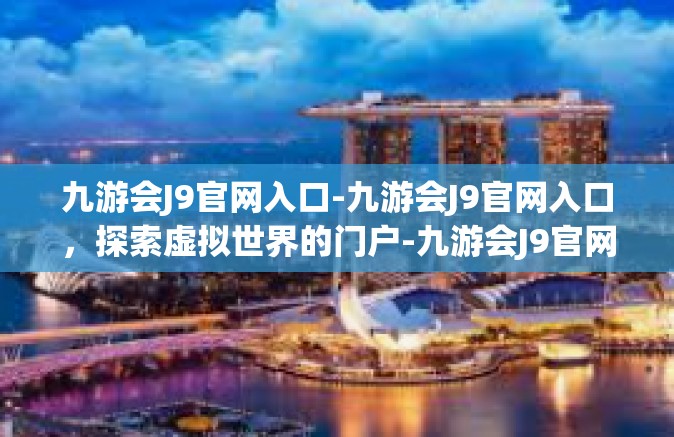 九游会J9官网入口-九游会J9官网入口，探索虚拟世界的门户-九游会J9官网入口