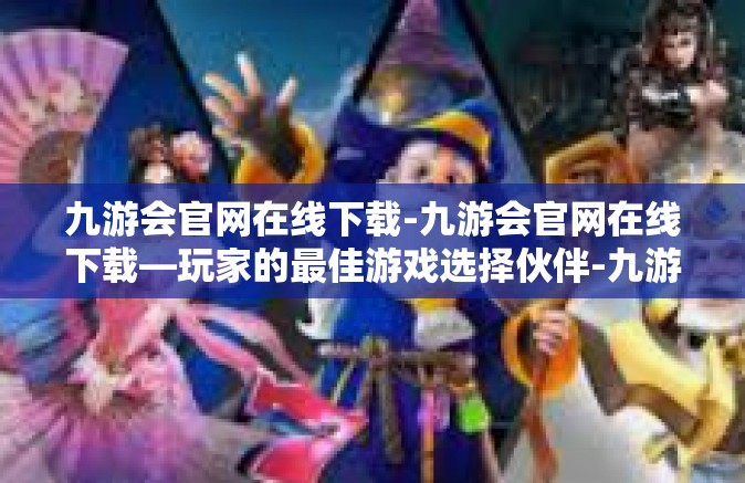 九游会官网在线下载-九游会官网在线下载—玩家的最佳游戏选择伙伴-九游会官网在线下载