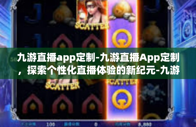 九游直播app定制-九游直播App定制，探索个性化直播体验的新纪元-九游直播app定制