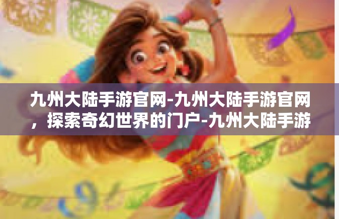 九州大陆手游官网-九州大陆手游官网，探索奇幻世界的门户-九州大陆手游官网