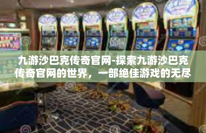 九游沙巴克传奇官网-探索九游沙巴克传奇官网的世界，一部绝佳游戏的无尽魅力和未知故事-九游沙巴克传奇官网