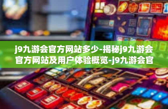 j9九游会官方网站多少-揭秘j9九游会官方网站及用户体验概览-j9九游会官方网站多少