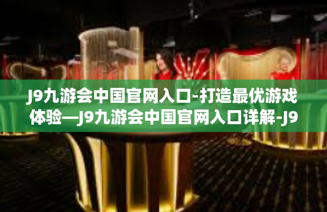 J9九游会中国官网入口-打造最优游戏体验—J9九游会中国官网入口详解-J9九游会中国官网入口