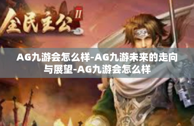 AG九游会怎么样-AG九游未来的走向与展望-AG九游会怎么样