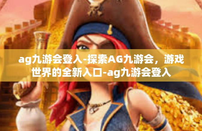 ag九游会登入-探索AG九游会，游戏世界的全新入口-ag九游会登入
