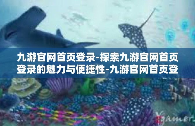 九游官网首页登录-探索九游官网首页登录的魅力与便捷性-九游官网首页登录