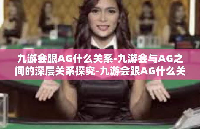 九游会跟AG什么关系-九游会与AG之间的深层关系探究-九游会跟AG什么关系