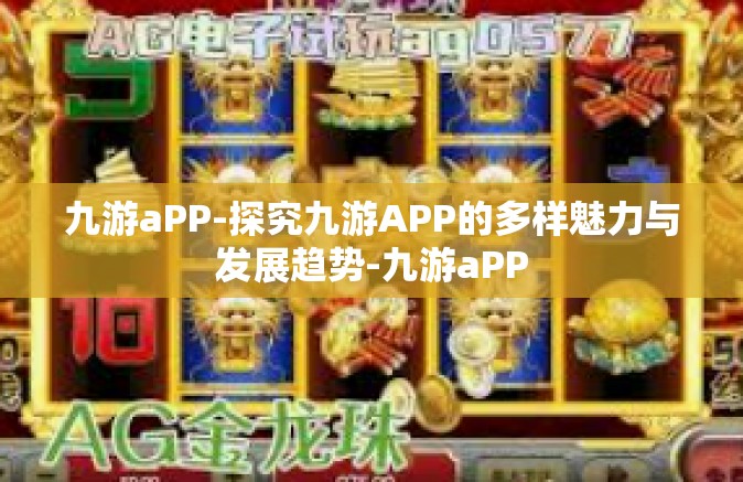 九游aPP-探究九游APP的多样魅力与发展趋势-九游aPP