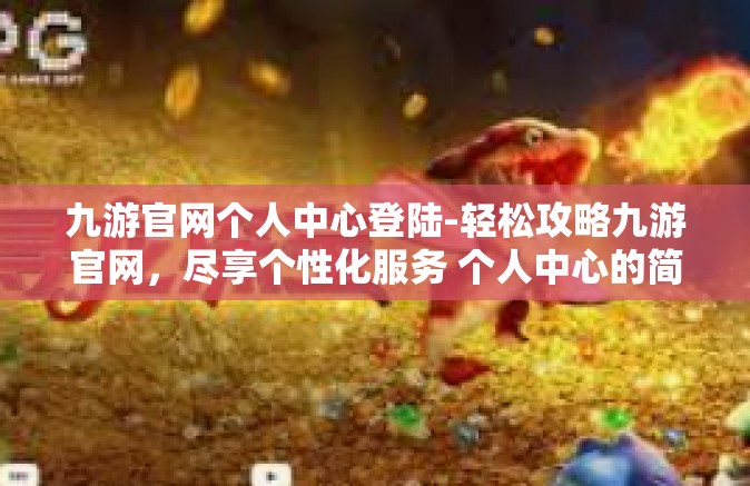 九游官网个人中心登陆-轻松攻略九游官网，尽享个性化服务 个人中心的简单快速登陆之旅-九游官网个人中心登陆
