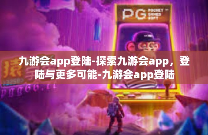 九游会app登陆-探索九游会app，登陆与更多可能-九游会app登陆