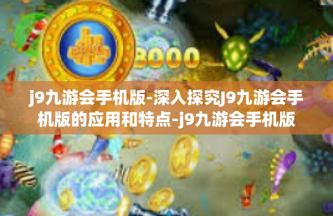 j9九游会手机版-深入探究J9九游会手机版的应用和特点-j9九游会手机版