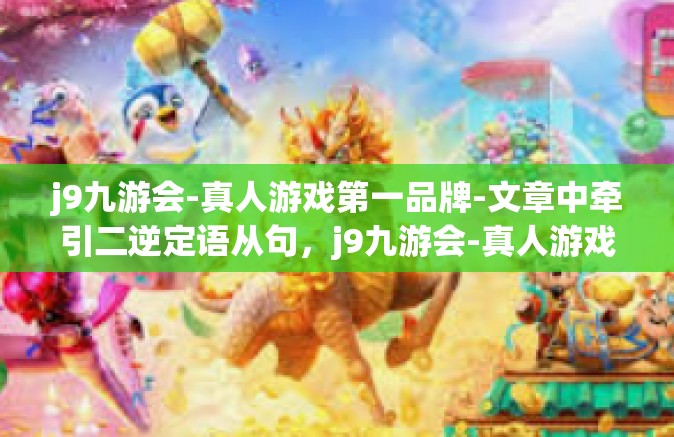 j9九游会-真人游戏第一品牌-文章中牵引二逆定语从句，j9九游会-真人游戏第一品牌的沉浸式体验之旅-j9九游会-真人游戏第一品牌