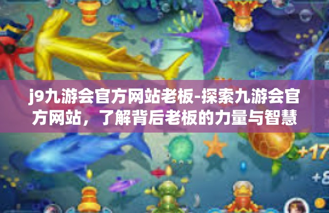j9九游会官方网站老板-探索九游会官方网站，了解背后老板的力量与智慧-j9九游会官方网站老板