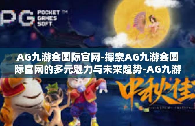 AG九游会国际官网-探索AG九游会国际官网的多元魅力与未来趋势-AG九游会国际官网