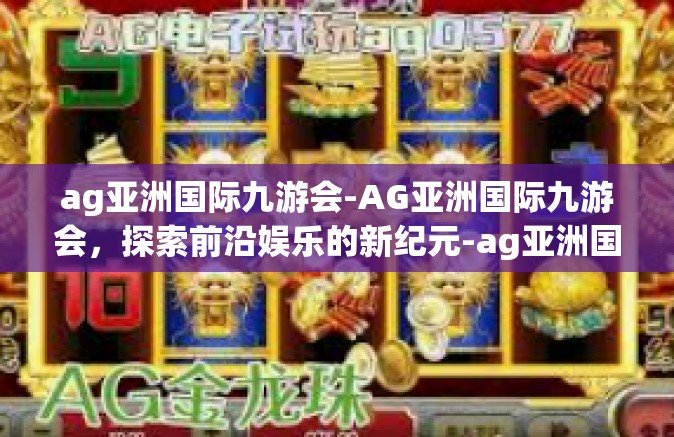ag亚洲国际九游会-AG亚洲国际九游会，探索前沿娱乐的新纪元-ag亚洲国际九游会