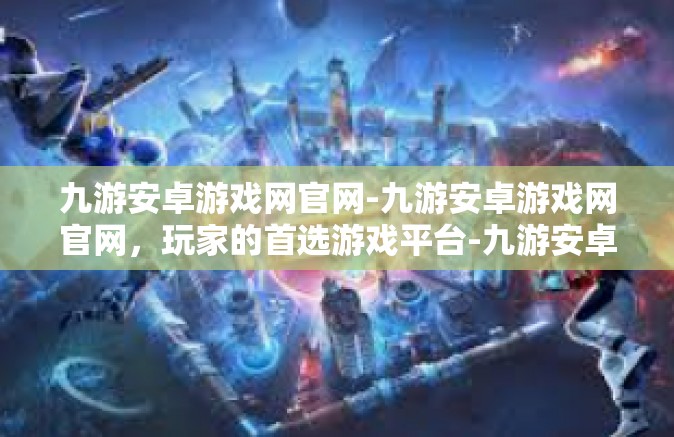 九游安卓游戏网官网-九游安卓游戏网官网，玩家的首选游戏平台-九游安卓游戏网官网