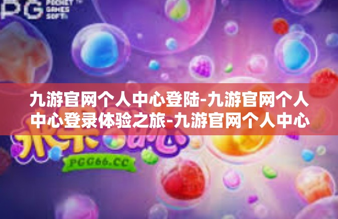 九游官网个人中心登陆-九游官网个人中心登录体验之旅-九游官网个人中心登陆