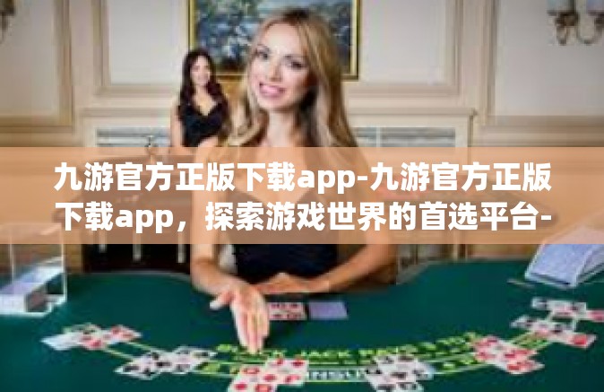 九游官方正版下载app-九游官方正版下载app，探索游戏世界的首选平台-九游官方正版下载app