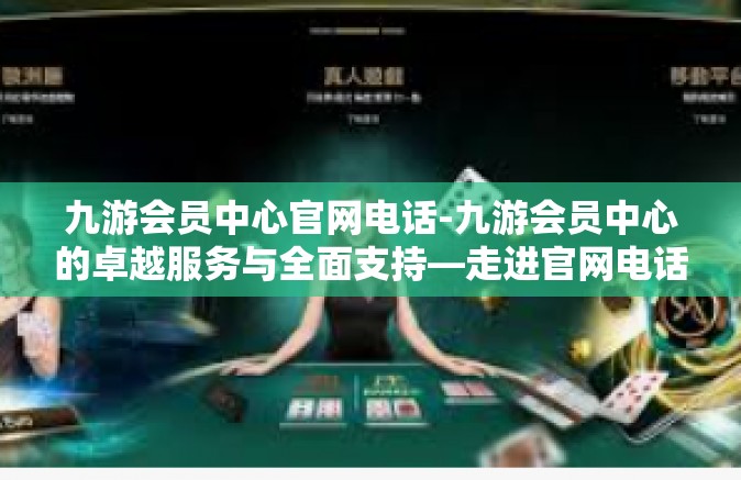 九游会员中心官网电话-九游会员中心的卓越服务与全面支持—走进官网电话的另一端-九游会员中心官网电话