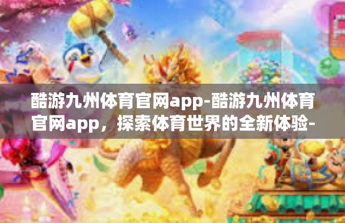 酷游九州体育官网app-酷游九州体育官网app，探索体育世界的全新体验-酷游九州体育官网app
