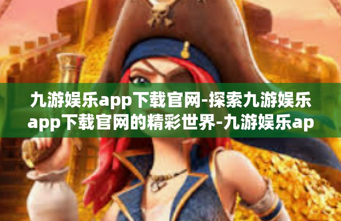 九游娱乐app下载官网-探索九游娱乐app下载官网的精彩世界-九游娱乐app下载官网