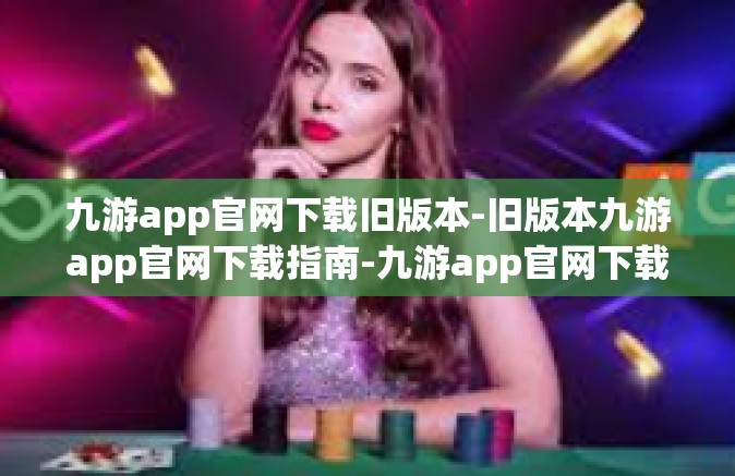 九游app官网下载旧版本-旧版本九游app官网下载指南-九游app官网下载旧版本