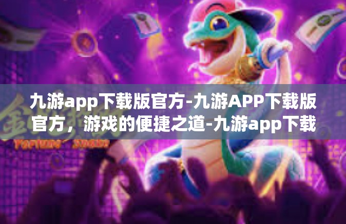 九游app下载版官方-九游APP下载版官方，游戏的便捷之道-九游app下载版官方