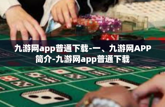 九游网app普通下载-一、九游网APP简介-九游网app普通下载