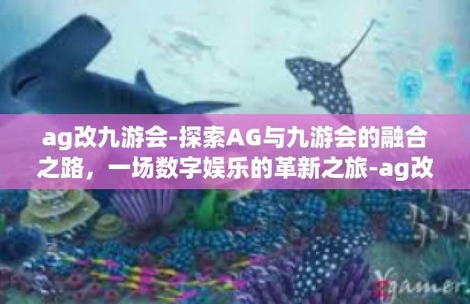 ag改九游会-探索AG与九游会的融合之路，一场数字娱乐的革新之旅-ag改九游会