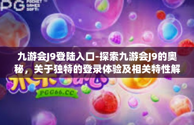 九游会J9登陆入口-探索九游会J9的奥秘，关于独特的登录体验及相关特性解读-九游会J9登陆入口