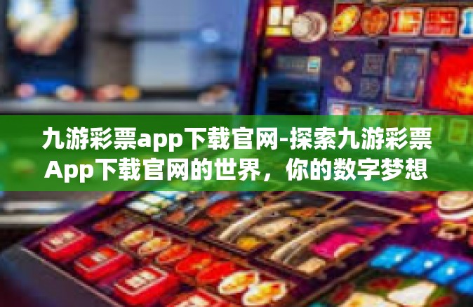 九游彩票app下载官网-探索九游彩票App下载官网的世界，你的数字梦想启航地-九游彩票app下载官网
