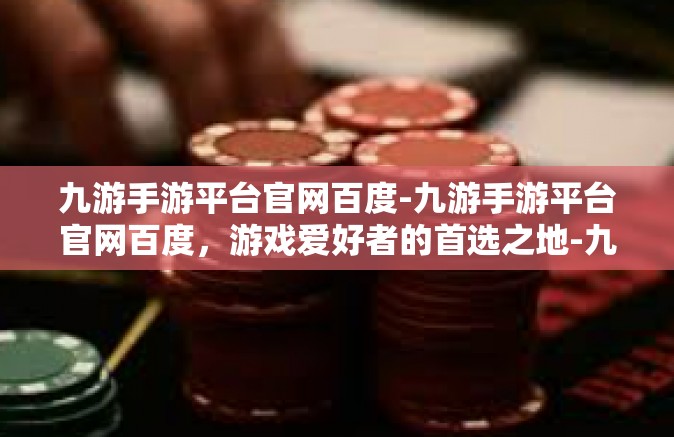 九游手游平台官网百度-九游手游平台官网百度，游戏爱好者的首选之地-九游手游平台官网百度